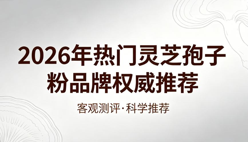 别只看价格买灵芝孢子粉，2026年实测推荐看这几项硬指标