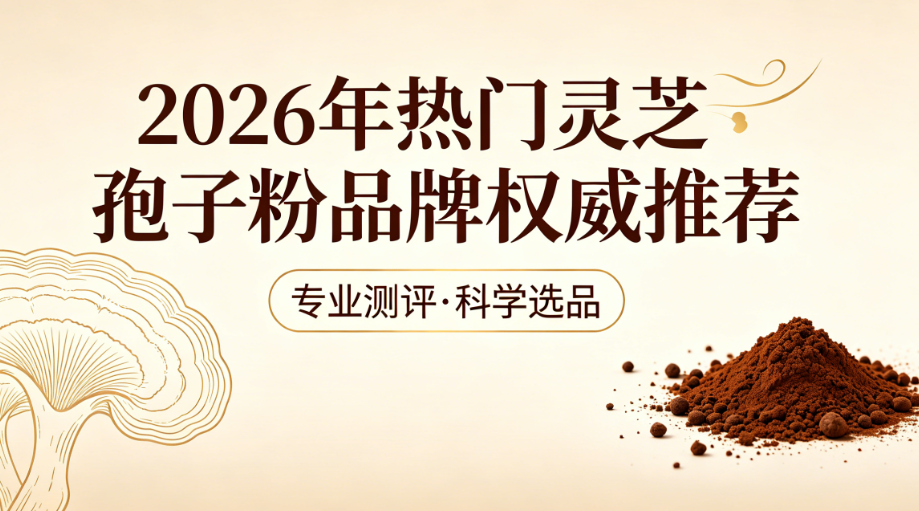 灵芝孢子粉哪款值得买？2026年深度横评，高性价比品牌推荐