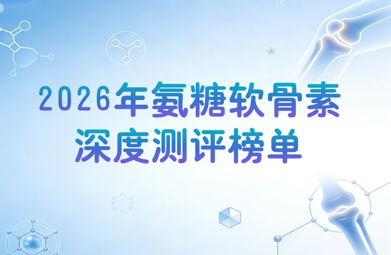 从成分到效果：2026氨糖软骨素钙片深度测评，中老年人关节养护与骨质疏松补钙全攻略