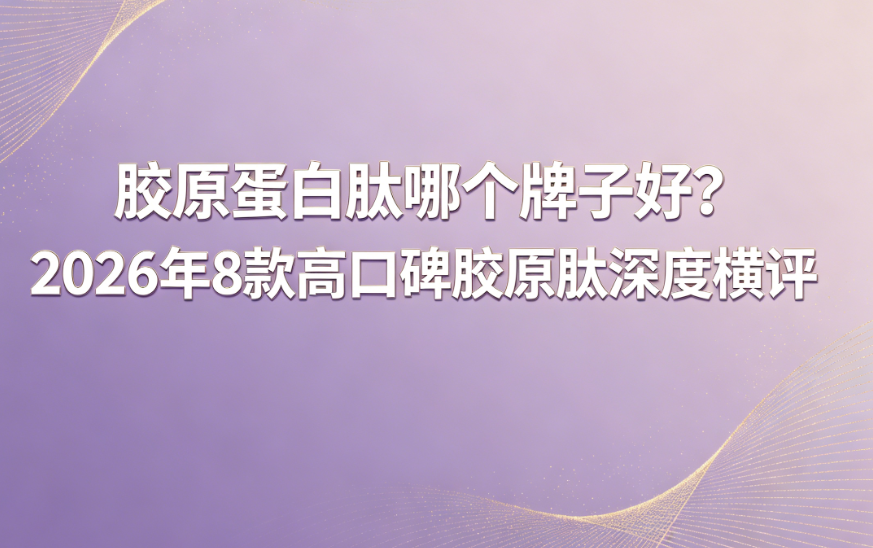 2026年8款高口碑胶原蛋白肽深度横评:告别概念添加，熬夜党+初老肌新手必看，高性价比选品指南
