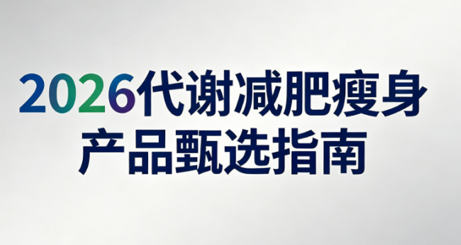 代谢减肥产品怎么选才靠谱？2026 年体重管理产品甄选指南，科学调代谢告别越减越胖