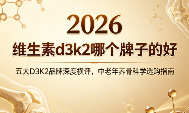 维生素d3k2哪个牌子的好？2026年五大D3K2品牌深度横评，中老年养骨科学选购指南