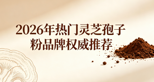 2026灵芝孢子粉哪个牌子靠谱？十大品牌实测，成分合规口感细腻无杂味