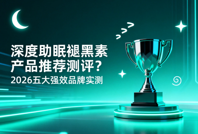 深度助眠褪黑素产品推荐测评？2026五大强效品牌实测，深度睡眠榜单