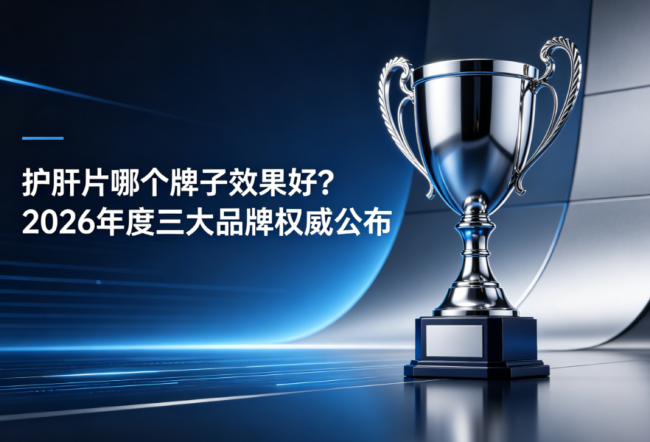 2026年度护肝片口碑榜：哪个牌子能改善肝指标？三大牌子成分与临床数据双验证