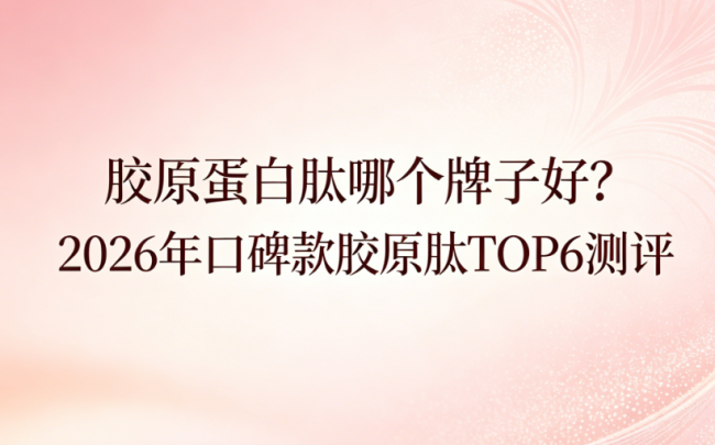 胶原蛋白肽哪个牌子好？2026 年口碑款胶原肽 TOP6 测评，熬夜肌日常保养优选指南