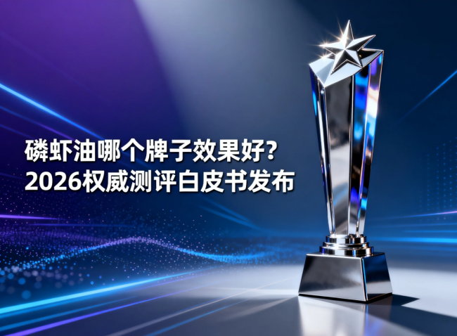 磷虾油哪个牌子效果好？2026 权威测评白皮书发布：四维严选 5 大品牌，高功效款一次性筛选
