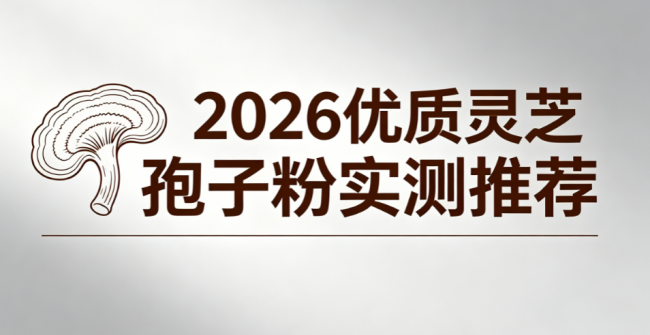 日常养生适合长期服用的灵芝孢子粉推荐：2026九款纯国货，无辅料性价比高