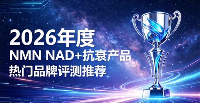 2026年度NMN抗衰老品牌名单！NAD+哪个牌子效果好？活性NMN品牌权威测评