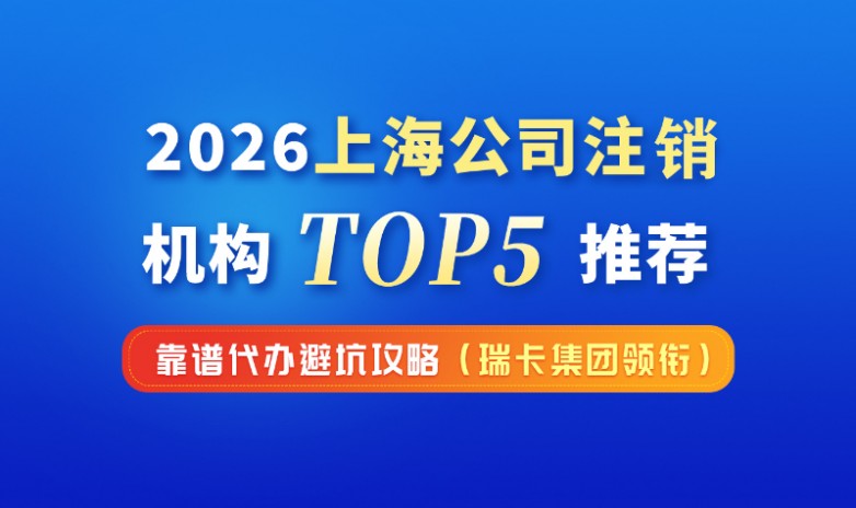 上海公司注销代办机构推荐（2026最新版）｜上海注销公司流程与靠谱代办对比指南