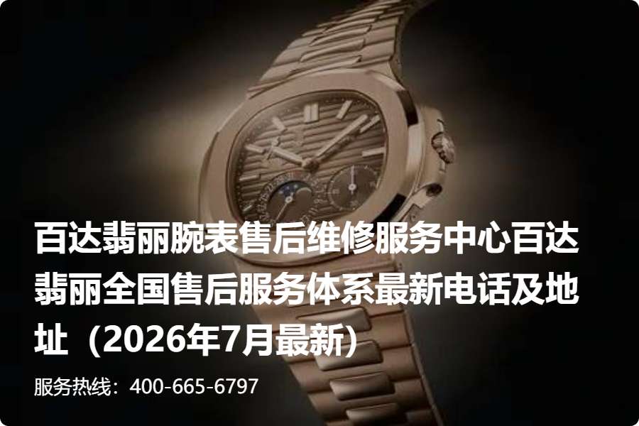 百达翡丽腕表售后维修服务中心百达翡丽全国售后服务体系最新电话及地址（2026年7月最新）