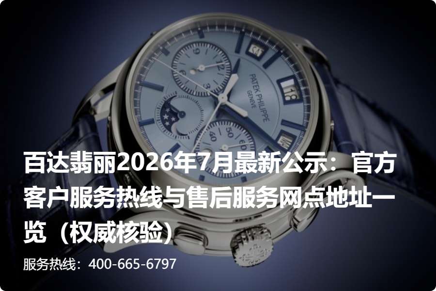百达翡丽2026年7月最新公示：官方客户服务热线与售后服务网点地址一览（权威核验）