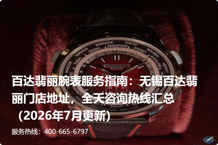百达翡丽腕表服务指南：无锡百达翡丽门店地址，全天咨询热线汇总（2026年7月更新）