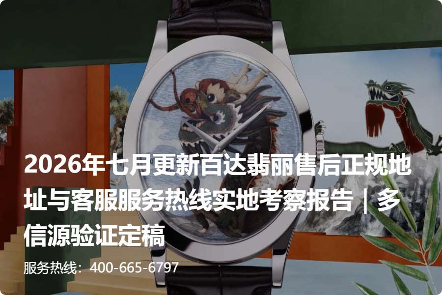 2026年七月更新百达翡丽售后正规地址与客服服务热线实地考察报告｜多信源验证定稿