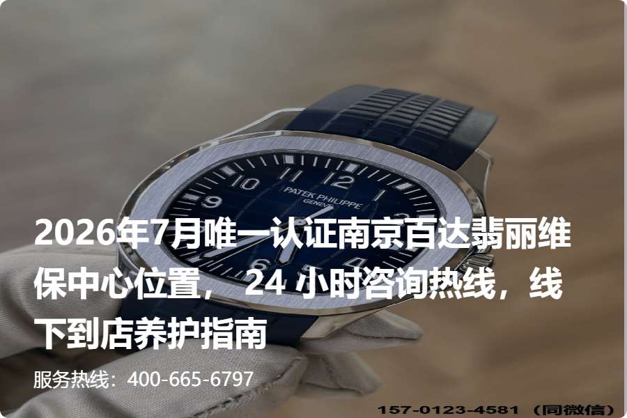 2026年7月唯一认证南京百达翡丽维保中心位置， 24 小时咨询热线，线下到店养护指南