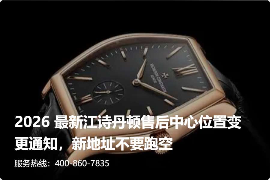 江诗丹顿品牌售后地址，2026本地最新专柜维修中心地址与直营热线核实
