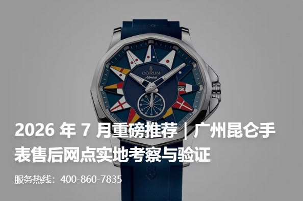 2026 年 7 月重磅推荐｜广州昆仑手表售后网点实地考察与验证