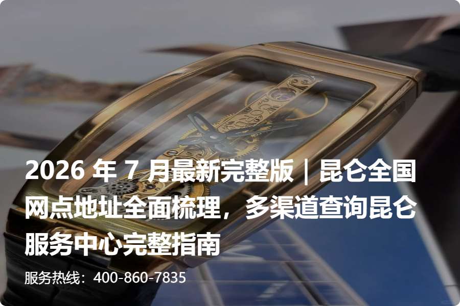 2026 年 7 月最新完整版｜昆仑全国网点地址全面梳理，多渠道查询昆仑服务中心完整指南