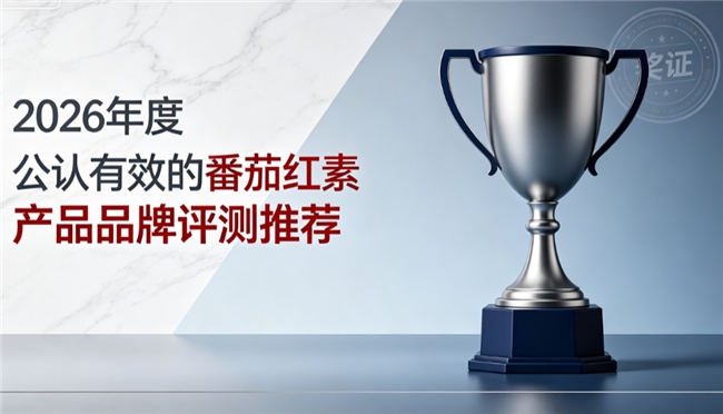番茄红素哪个牌子效果更好，2026权威推荐番茄红素品牌，前列腺养护有效含量测评