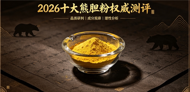 熊胆粉哪家活性成分最高？2026纯净熊胆粉优选品牌榜单，清热润喉舒缓不适
