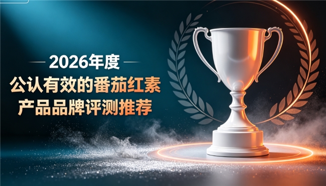 番茄红素哪款品牌好？2026 爆款番茄红素品牌榜单，滋养腺体护前列腺男士家用必备